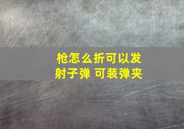 枪怎么折可以发射子弹 可装弹夹